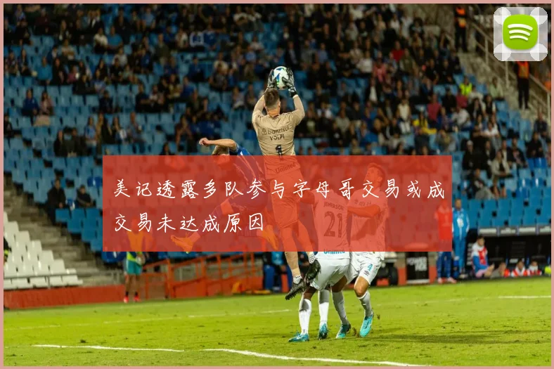 美记透露多队参与字母哥交易或成交易未达成原因