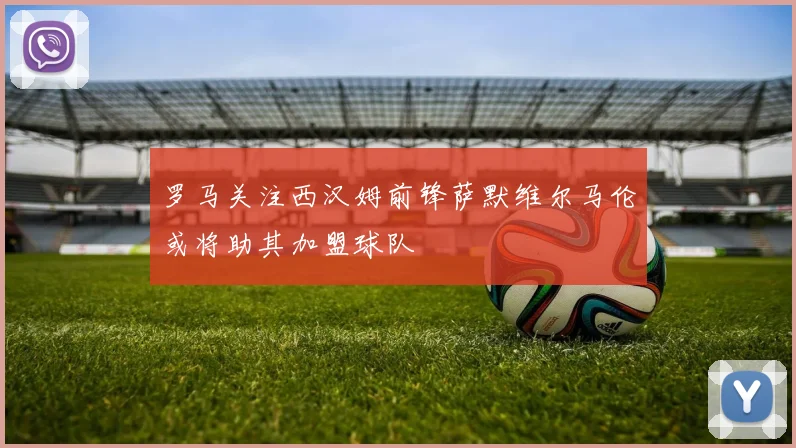 罗马关注西汉姆前锋萨默维尔马伦或将助其加盟球队