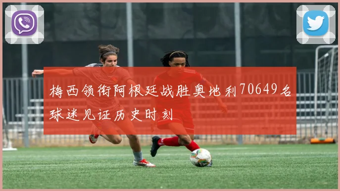 梅西领衔阿根廷战胜奥地利70649名球迷见证历史时刻
