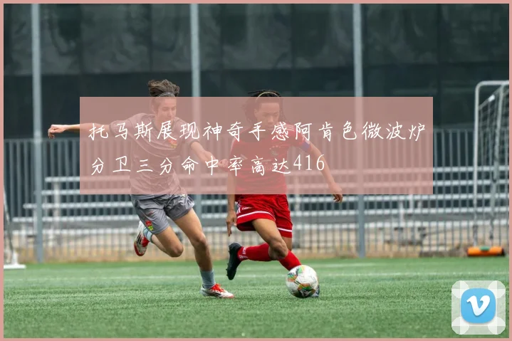 托马斯展现神奇手感阿肯色微波炉分卫三分命中率高达416