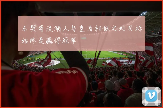 东契奇谈湖人与皇马相似之处目标始终是赢得冠军