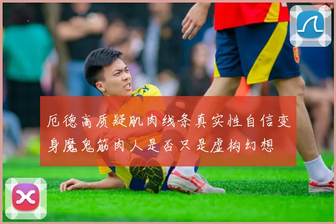 厄德高质疑肌肉线条真实性自信变身魔鬼筋肉人是否只是虚构幻想