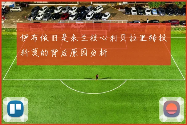 伊布依旧是米兰核心利贝拉里转投科莫的背后原因分析