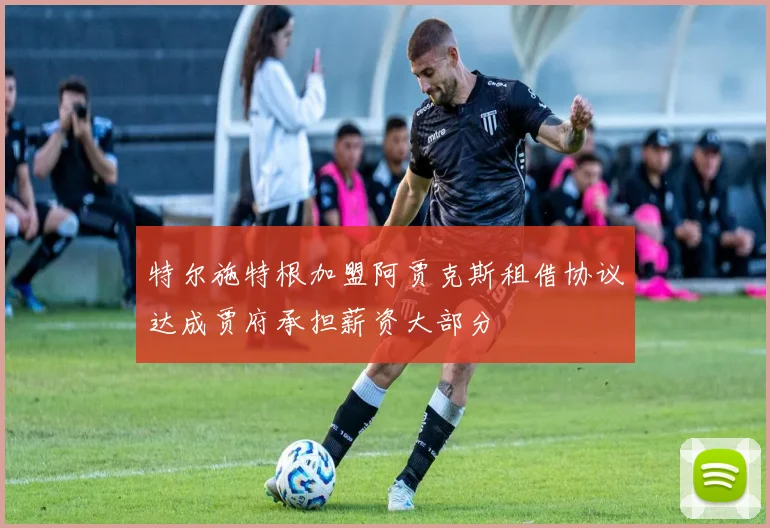 特尔施特根加盟阿贾克斯租借协议达成贾府承担薪资大部分
