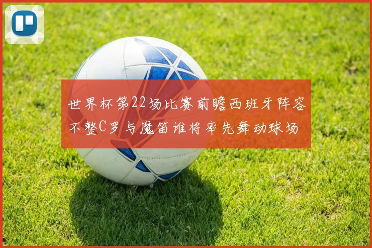 世界杯第22场比赛前瞻西班牙阵容不整C罗与魔笛谁将率先舞动球场
