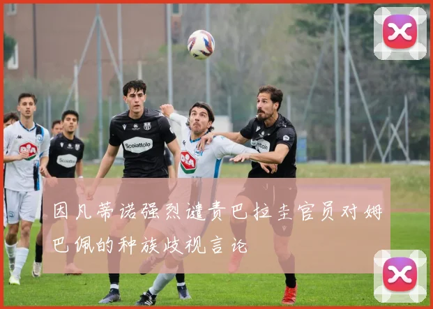因凡蒂诺强烈谴责巴拉圭官员对姆巴佩的种族歧视言论