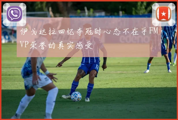 伊戈达拉回忆夺冠时心态不在乎FMVP荣誉的真实感受
