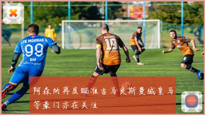阿森纳再度瞄准吉马良斯曼城皇马等豪门亦在关注