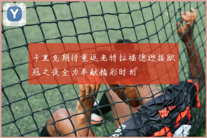 卡里克期待重返老特拉福德迎接欧冠之夜全力奉献精彩时刻