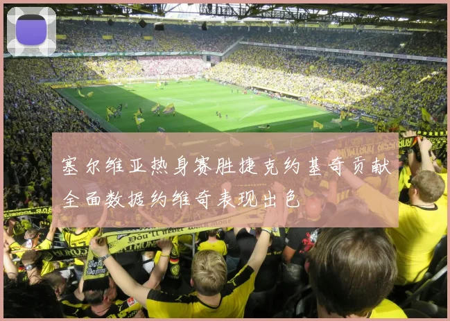 塞尔维亚热身赛胜捷克约基奇贡献全面数据约维奇表现出色