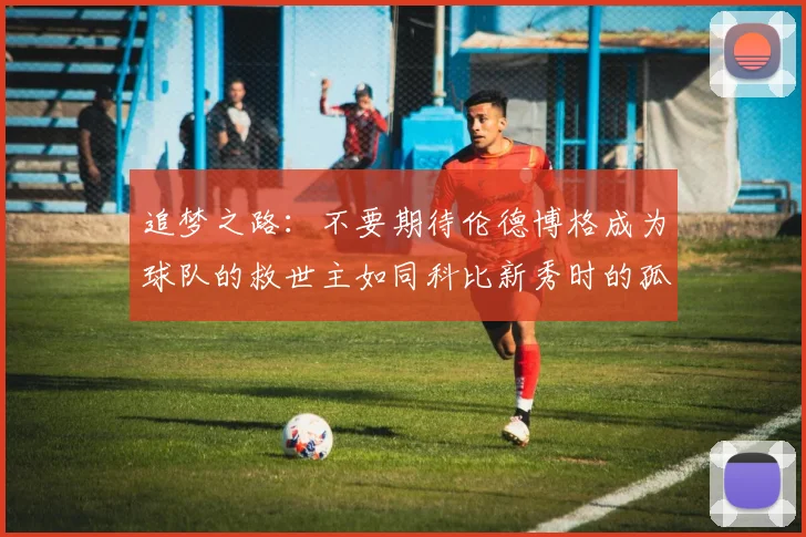 追梦之路：不要期待伦德博格成为球队的救世主如同科比新秀时的孤独奋斗